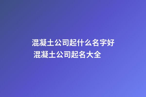 混凝土公司起什么名字好 混凝土公司起名大全-第1張-公司起名-玄機派